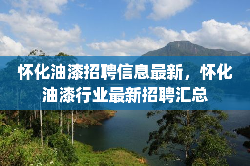 懷化油漆招聘信息最新，懷化油漆行業(yè)最新招聘匯總