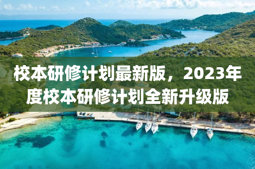 校本研修計(jì)劃最新版，2023年度校本研修計(jì)劃全新升級(jí)版