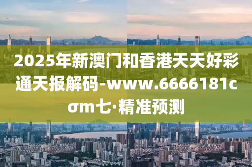 2025年新澳門和香港天天好彩通天報解碼-www.6666181cσm七