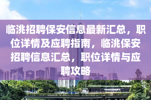 臨洮招聘保安信息最新匯總，職位詳情及應(yīng)聘指南，臨洮保安招聘信息匯總，職位詳情與應(yīng)聘攻略