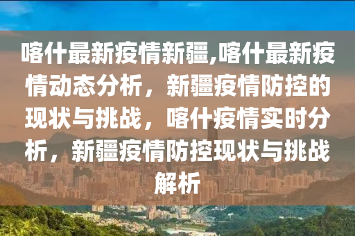 喀什最新疫情新疆,喀什最新疫情動態(tài)分析，新疆疫情防控的現(xiàn)狀與挑戰(zhàn)，喀什疫情實時分析，新疆疫情防控現(xiàn)狀與挑戰(zhàn)解析