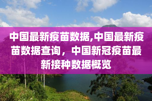 中國最新疫苗數(shù)據(jù),中國最新疫苗數(shù)據(jù)查詢，中國新冠疫苗最新接種數(shù)據(jù)概覽