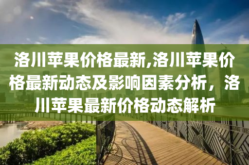 洛川蘋果價格最新,洛川蘋果價格最新動態(tài)及影響因素分析，洛川蘋果最新價格動態(tài)解析