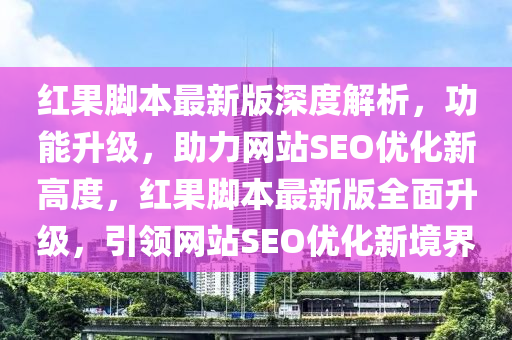 紅果腳本最新版深度解析，功能升級(jí)，助力網(wǎng)站SEO優(yōu)化新高度，紅果腳本最新版全面升級(jí)，引領(lǐng)網(wǎng)站SEO優(yōu)化新境界