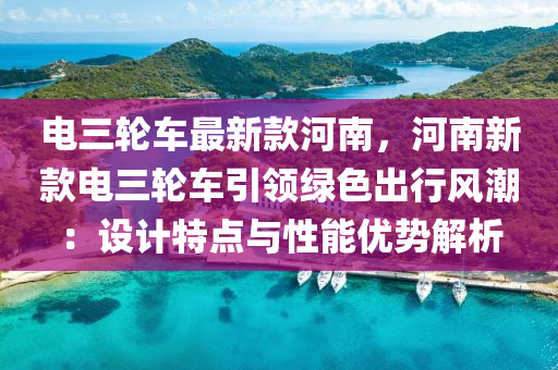 電三輪車最新款河南，河南新款電三輪車引領(lǐng)綠色出行風(fēng)潮：設(shè)計(jì)特點(diǎn)與性能優(yōu)勢(shì)解析