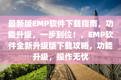 最新版EMP軟件下載指南，功能升級(jí)，一步到位！，EMP軟件全新升級(jí)版下載攻略，功能升級(jí)，操作無憂