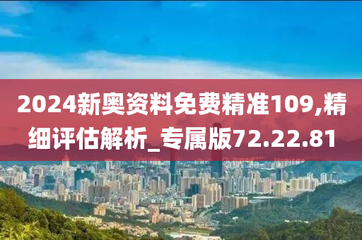 2024新奧資料免費(fèi)精準(zhǔn)109,精細(xì)評(píng)估解析_專屬版72.22.81