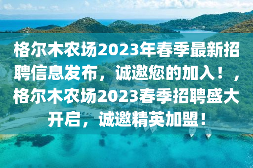 格爾木農(nóng)場(chǎng)2023年春季最新招聘信息發(fā)布，誠(chéng)邀您的加入！，格爾木農(nóng)場(chǎng)2023春季招聘盛大開(kāi)啟，誠(chéng)邀精英加盟！