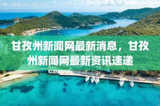 甘孜州新聞網(wǎng)最新消息，甘孜州新聞網(wǎng)最新資訊速遞