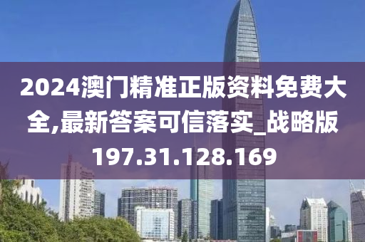 2024澳門精準(zhǔn)正版資料免費(fèi)大全,最新答案可信落實(shí)_戰(zhàn)略版197.31.128.169