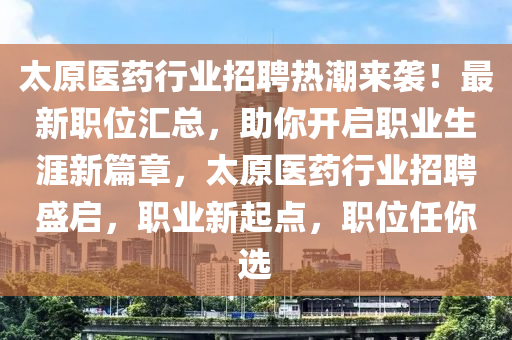 太原醫(yī)藥行業(yè)招聘熱潮來襲！最新職位匯總，助你開啟職業(yè)生涯新篇章，太原醫(yī)藥行業(yè)招聘盛啟，職業(yè)新起點(diǎn)，職位任你選