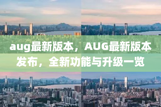 aug最新版本，AUG最新版本發(fā)布，全新功能與升級一覽