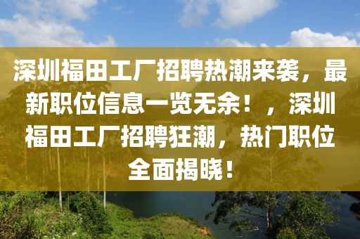 深圳福田工廠招聘熱潮來襲，最新職位信息一覽無余！，深圳福田工廠招聘狂潮，熱門職位全面揭曉！