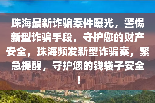 珠海最新詐騙案件曝光，警惕新型詐騙手段，守護您的財產(chǎn)安全，珠海頻發(fā)新型詐騙案，緊急提醒，守護您的錢袋子安全！