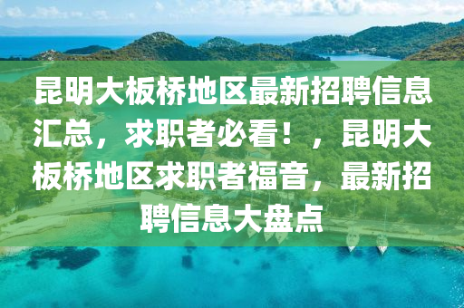 昆明大板橋地區(qū)最新招聘信息匯總，求職者必看！，昆明大板橋地區(qū)求職者福音，最新招聘信息大盤點(diǎn)