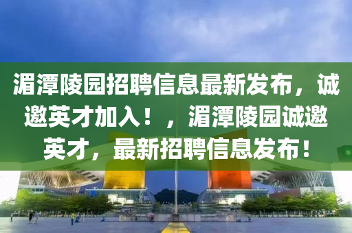 湄潭陵園招聘信息最新發(fā)布，誠邀英才加入！，湄潭陵園誠邀英才，最新招聘信息發(fā)布！