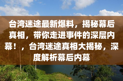 臺(tái)灣迷途最新爆料，揭秘幕后真相，帶你走進(jìn)事件的深層內(nèi)幕！，臺(tái)灣迷途真相大揭秘，深度解析幕后內(nèi)幕