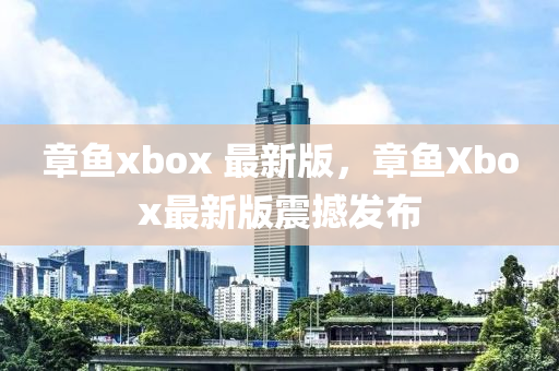 章魚xbox 最新版，章魚Xbox最新版震撼發(fā)布