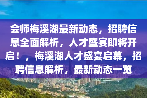 會(huì)師梅溪湖最新動(dòng)態(tài)，招聘信息全面解析，人才盛宴即將開(kāi)啟！，梅溪湖人才盛宴啟幕，招聘信息解析，最新動(dòng)態(tài)一覽