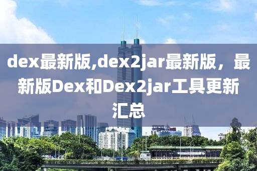 dex最新版,dex2jar最新版，最新版Dex和Dex2jar工具更新匯總