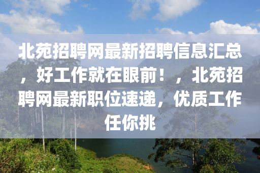 北苑招聘網(wǎng)最新招聘信息匯總，好工作就在眼前！，北苑招聘網(wǎng)最新職位速遞，優(yōu)質(zhì)工作任你挑