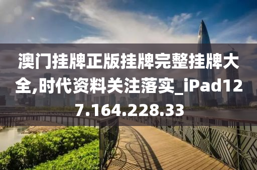 澳門掛牌正版掛牌完整掛牌大全,時代資料關(guān)注落實_iPad127.164.228.33