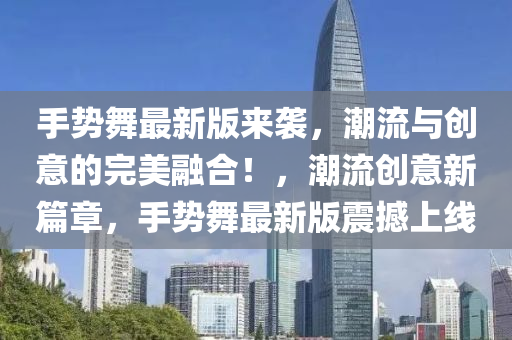 手勢舞最新版來襲，潮流與創(chuàng)意的完美融合！，潮流創(chuàng)意新篇章，手勢舞最新版震撼上線