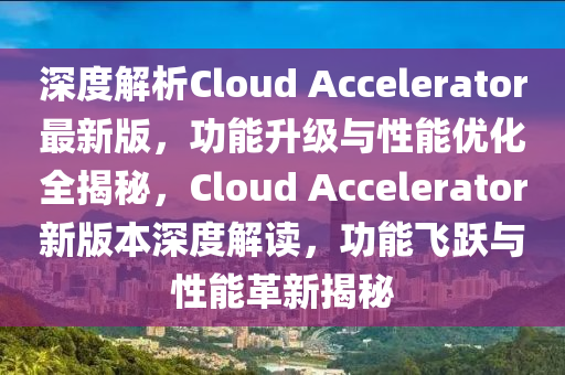 深度解析Cloud Accelerator最新版，功能升級與性能優(yōu)化全揭秘，Cloud Accelerator新版本深度解讀，功能飛躍與性能革新揭秘