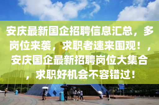 安慶最新國企招聘信息匯總，多崗位來襲，求職者速來圍觀！，安慶國企最新招聘崗位大集合，求職好機會不容錯過！