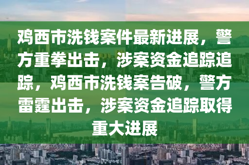 雞西市洗錢案件最新進(jìn)展，警方重拳出擊，涉案資金追蹤追蹤，雞西市洗錢案告破，警方雷霆出擊，涉案資金追蹤取得重大進(jìn)展