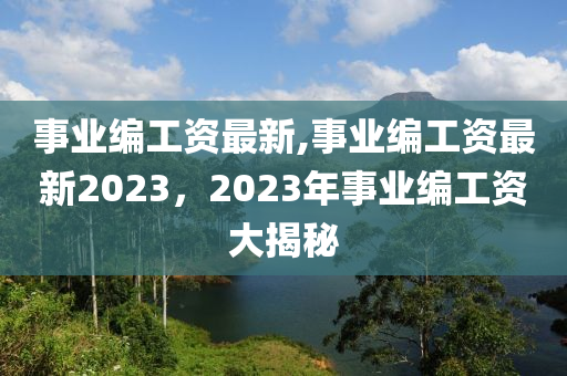 事業(yè)編工資最新,事業(yè)編工資最新2023，2023年事業(yè)編工資大揭秘