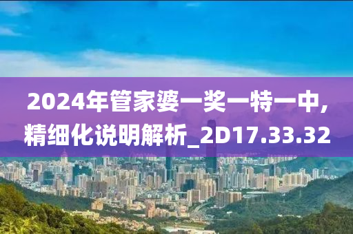 2024年管家婆一獎(jiǎng)一特一中,精細(xì)化說(shuō)明解析_2D17.33.32