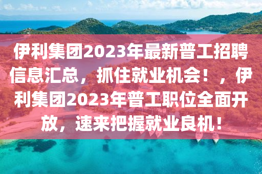 伊利集團(tuán)2023年最新普工招聘信息匯總，抓住就業(yè)機(jī)會！，伊利集團(tuán)2023年普工職位全面開放，速來把握就業(yè)良機(jī)！