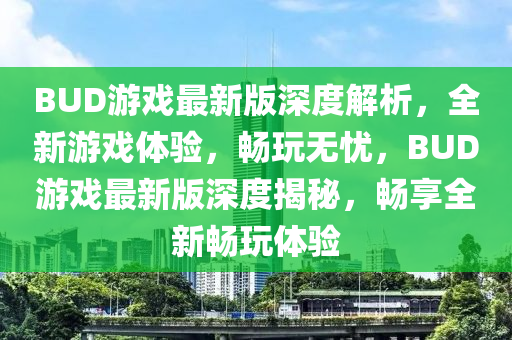 BUD游戲最新版深度解析，全新游戲體驗，暢玩無憂，BUD游戲最新版深度揭秘，暢享全新暢玩體驗