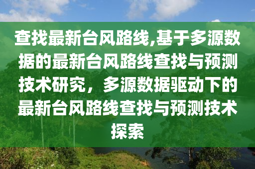 查找最新臺(tái)風(fēng)路線,基于多源數(shù)據(jù)的最新臺(tái)風(fēng)路線查找與預(yù)測(cè)技術(shù)研究，多源數(shù)據(jù)驅(qū)動(dòng)下的最新臺(tái)風(fēng)路線查找與預(yù)測(cè)技術(shù)探索