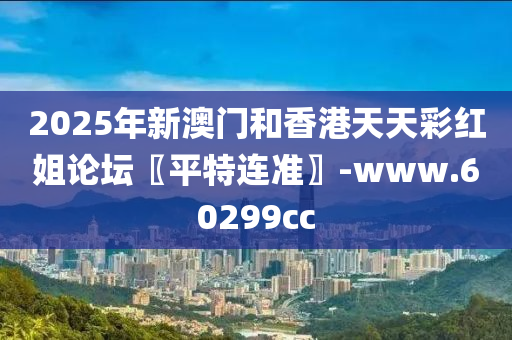 2025年新澳門和香港天天彩紅姐論壇〖平特連準〗-www.60299cc