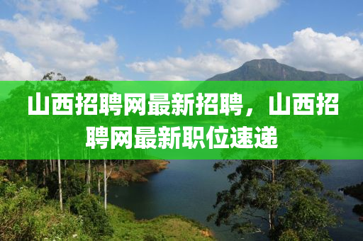 山西招聘網(wǎng)最新招聘，山西招聘網(wǎng)最新職位速遞