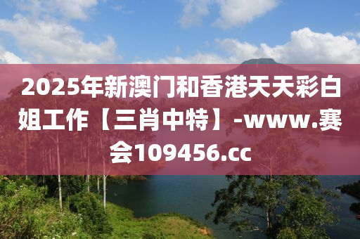 2025年新澳門和香港天天彩白姐工作【三肖中特】-www.賽會109456.cc