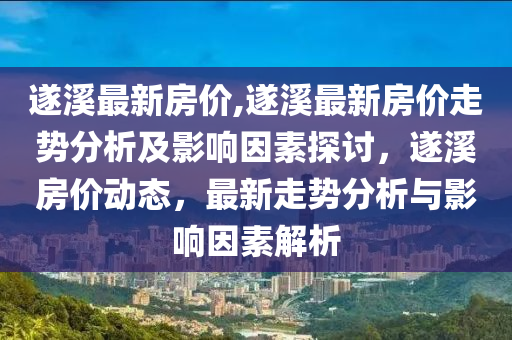 遂溪最新房?jī)r(jià),遂溪最新房?jī)r(jià)走勢(shì)分析及影響因素探討，遂溪房?jī)r(jià)動(dòng)態(tài)，最新走勢(shì)分析與影響因素解析