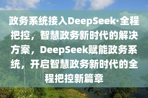 政務(wù)系統(tǒng)接入DeepSeek·全程把控，智慧政務(wù)新時(shí)代的解決方案，DeepSeek賦能政務(wù)系統(tǒng)，開(kāi)啟智慧政務(wù)新時(shí)代的全程把控新篇章