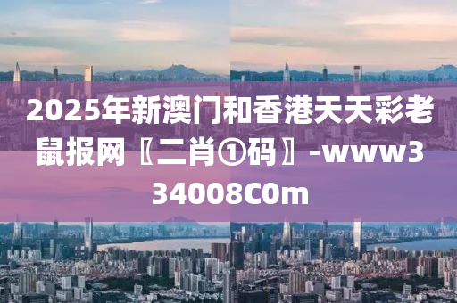 2025年新澳門和香港天天彩老鼠報網〖二肖①碼〗-www334008C0m