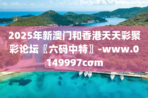 2025年新澳門和香港天天彩聚彩論壇〖六碼中特〗-www.0149997cσm