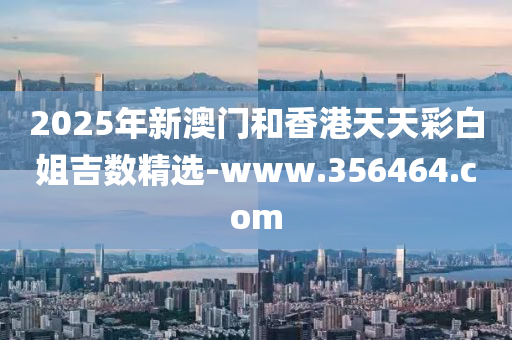 2025年新澳門和香港天天彩白姐吉數(shù)精選-www.356464.com