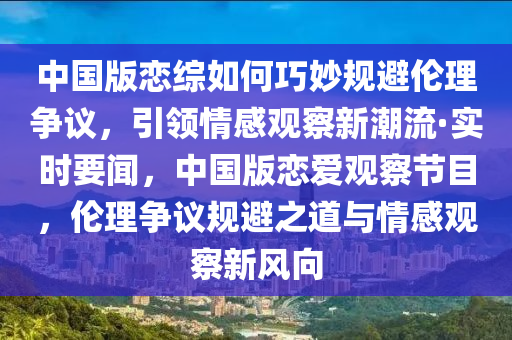 中國版戀綜如何巧妙規(guī)避倫理爭議，引領(lǐng)情感觀察新潮流·實(shí)時(shí)要聞，中國版戀愛觀察節(jié)目，倫理爭議規(guī)避之道與情感觀察新風(fēng)向