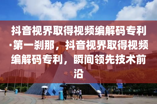 抖音視界取得視頻編解碼專利·第一剎那，抖音視界取得視頻編解碼專利，瞬間領(lǐng)先技術(shù)前沿