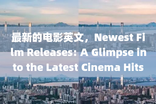 最新的電影英文，Newest Film Releases: A Glimpse into the Latest Cinema Hits