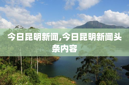 今日昆明新聞,今日昆明新聞?lì)^條內(nèi)容