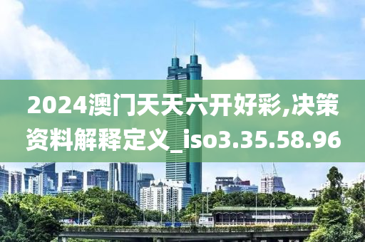 2024澳門天天六開好彩,決策資料解釋定義_iso3.35.58.96