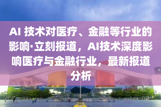 AI 技術(shù)對(duì)醫(yī)療、金融等行業(yè)的影響·立刻報(bào)道，AI技術(shù)深度影響醫(yī)療與金融行業(yè)，最新報(bào)道分析