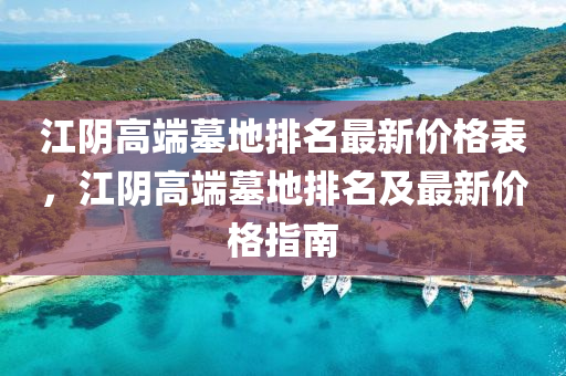 江陰高端墓地排名最新價(jià)格表，江陰高端墓地排名及最新價(jià)格指南